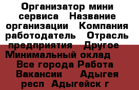 Организатор мини-сервиса › Название организации ­ Компания-работодатель › Отрасль предприятия ­ Другое › Минимальный оклад ­ 1 - Все города Работа » Вакансии   . Адыгея респ.,Адыгейск г.